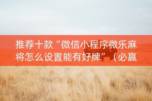 推荐十款“微信小程序微乐麻将怎么设置能有好牌”（必赢神器辅助器)