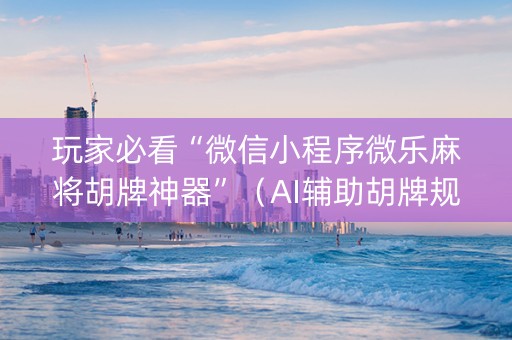 玩家必看“微信小程序微乐麻将胡牌神器”（AI辅助胡牌规则)