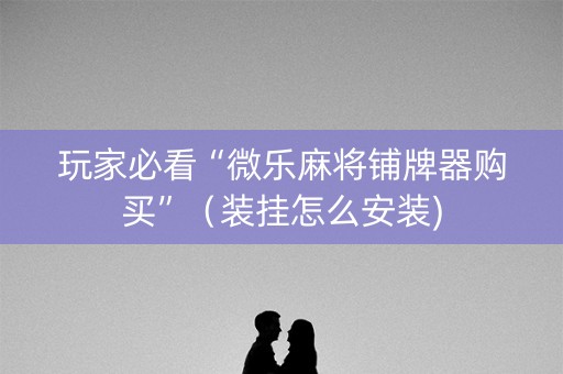 玩家必看“微乐麻将铺牌器购买”（装挂怎么安装)