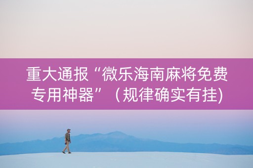 重大通报“微乐海南麻将免费专用神器”（规律确实有挂)