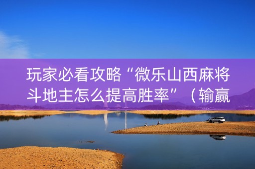 玩家必看攻略“微乐山西麻将斗地主怎么提高胜率”（输赢跟id号有关系吗)