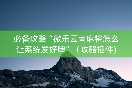 必备攻略“微乐云南麻将怎么让系统发好牌”（攻略插件)