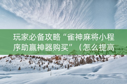 玩家必备攻略“雀神麻将小程序助赢神器购买”（怎么提高胜率)