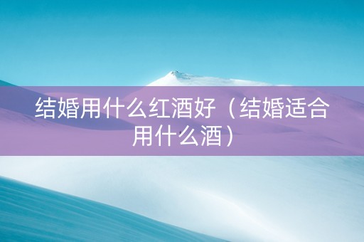 结婚用什么红酒好（结婚适合用什么酒）