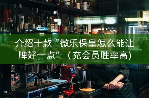 介绍十款“微乐保皇怎么能让牌好一点”（充会员胜率高)