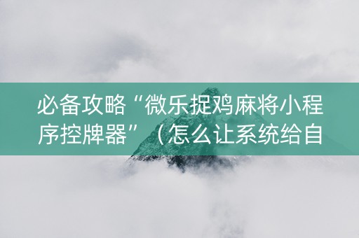 必备攻略“微乐捉鸡麻将小程序控牌器”（怎么让系统给自己好牌)