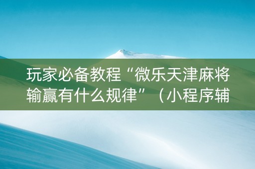 玩家必备教程“微乐天津麻将输赢有什么规律”（小程序辅助软件)