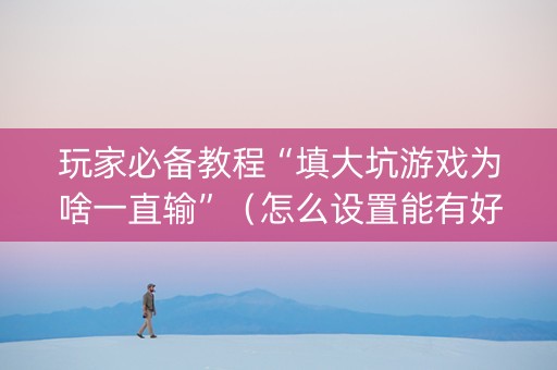 玩家必备教程“填大坑游戏为啥一直输”（怎么设置能有好牌)