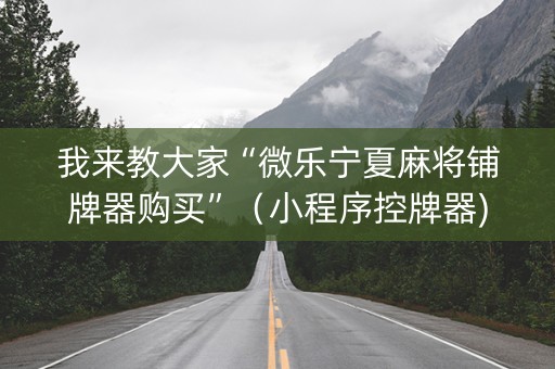 我来教大家“微乐宁夏麻将铺牌器购买”（小程序控牌器)