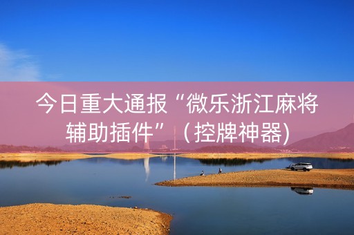 今日重大通报“微乐浙江麻将辅助插件”（控牌神器)