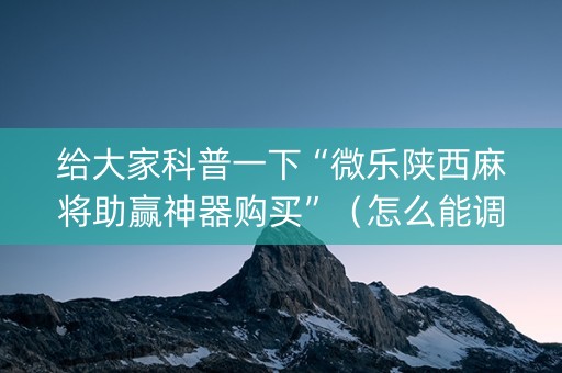 给大家科普一下“微乐陕西麻将助赢神器购买”（怎么能调好牌)
