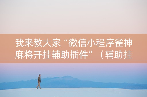 我来教大家“微信小程序雀神麻将开挂辅助插件”（辅助挂发牌规律)