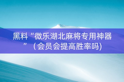 黑料“微乐湖北麻将专用神器”（会员会提高胜率吗)