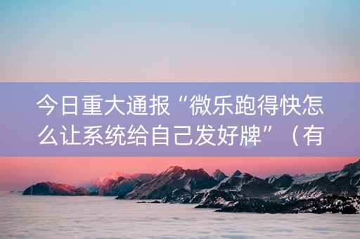 今日重大通报“微乐跑得快怎么让系统给自己发好牌”（有什么诀窍)