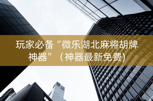 玩家必备“微乐湖北麻将胡牌神器”（神器最新免费)