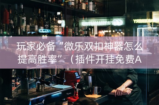 玩家必备“微乐双扣神器怎么提高胜率”（插件开挂免费AI)