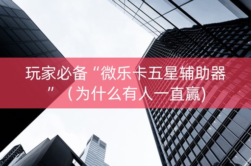 玩家必备“微乐卡五星辅助器”（为什么有人一直赢)