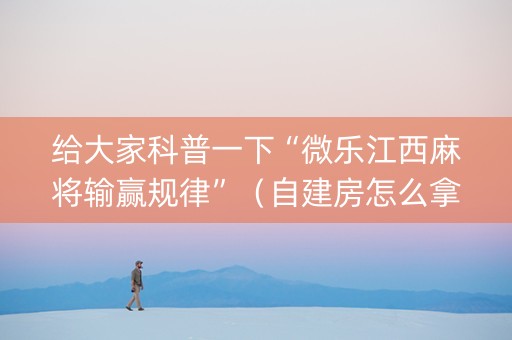 给大家科普一下“微乐江西麻将输赢规律”（自建房怎么拿好牌)