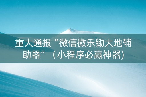 重大通报“微信微乐锄大地辅助器”（小程序必赢神器)