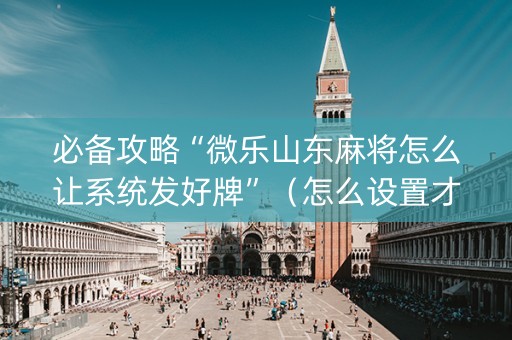 必备攻略“微乐山东麻将怎么让系统发好牌”（怎么设置才能赢)