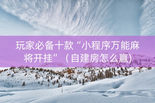 玩家必备十款“小程序万能麻将开挂”（自建房怎么赢)
