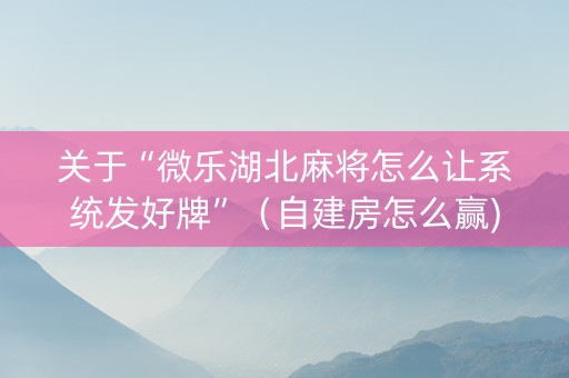 关于“微乐湖北麻将怎么让系统发好牌”（自建房怎么赢)