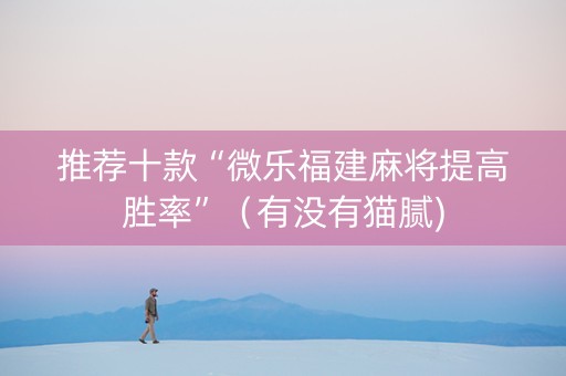 推荐十款“微乐福建麻将提高胜率”（有没有猫腻)