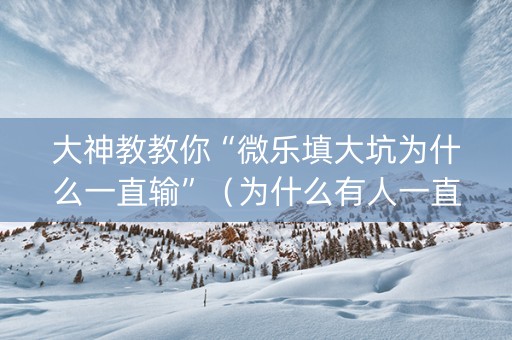 大神教教你“微乐填大坑为什么一直输”（为什么有人一直赢)