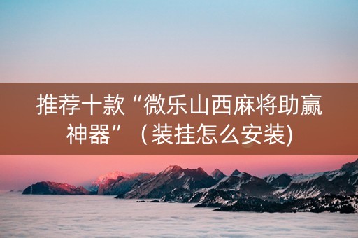 推荐十款“微乐山西麻将助赢神器”（装挂怎么安装)