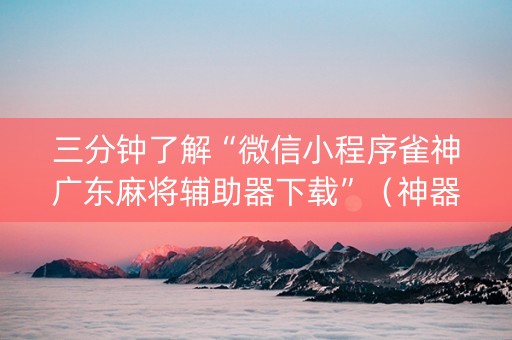 三分钟了解“微信小程序雀神广东麻将辅助器下载”（神器通用版)