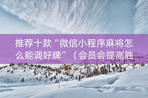 推荐十款“微信小程序麻将怎么能调好牌”（会员会提高胜率吗)