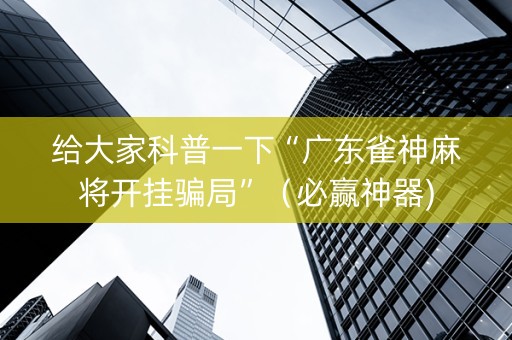 给大家科普一下“广东雀神麻将开挂骗局”（必赢神器)