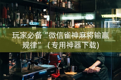 玩家必备“微信雀神麻将输赢规律”（专用神器下载)