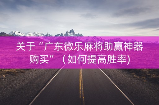 关于“广东微乐麻将助赢神器购买”（如何提高胜率)