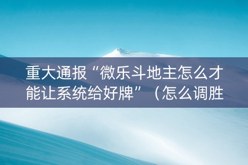 重大通报“微乐斗地主怎么才能让系统给好牌”（怎么调胜率)