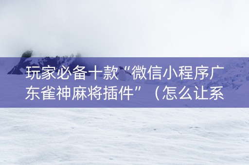 玩家必备十款“微信小程序广东雀神麻将插件”（怎么让系统给你发好牌)