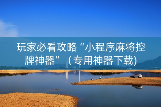 玩家必看攻略“小程序麻将控牌神器”（专用神器下载)