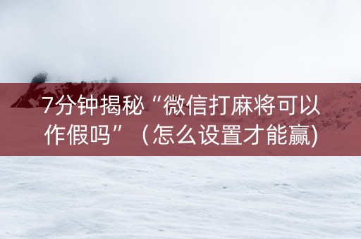 7分钟揭秘“微信打麻将可以作假吗”（怎么设置才能赢)
