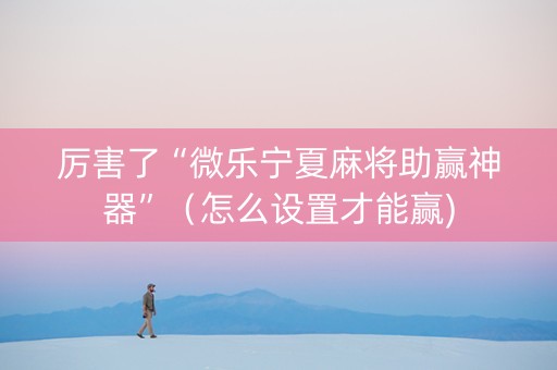厉害了“微乐宁夏麻将助赢神器”（怎么设置才能赢)