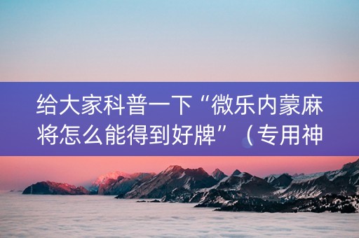 给大家科普一下“微乐内蒙麻将怎么能得到好牌”（专用神器下载)