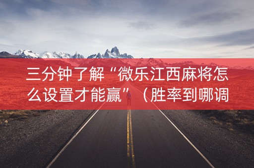 三分钟了解“微乐江西麻将怎么设置才能赢”（胜率到哪调)