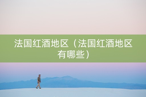法国红酒地区（法国红酒地区有哪些）