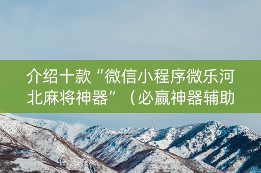 介绍十款“微信小程序微乐河北麻将神器”（必赢神器辅助器)
