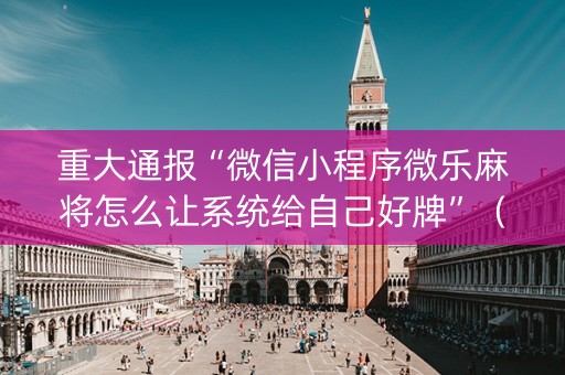 重大通报“微信小程序微乐麻将怎么让系统给自己好牌”（怎么让系统给你发好牌)