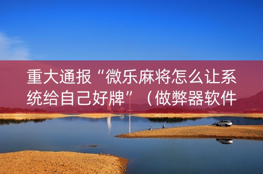重大通报“微乐麻将怎么让系统给自己好牌”（做弊器软件下载)