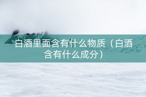 白酒里面含有什么物质（白酒含有什么成分）