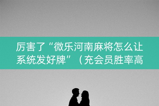 厉害了“微乐河南麻将怎么让系统发好牌”（充会员胜率高)