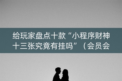 给玩家盘点十款“小程序财神十三张究竟有挂吗”（会员会提高胜率吗)