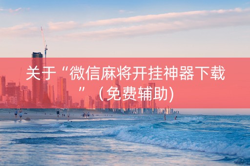 关于“微信麻将开挂神器下载”（免费辅助)