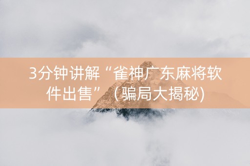 3分钟讲解“雀神广东麻将软件出售”（骗局大揭秘)